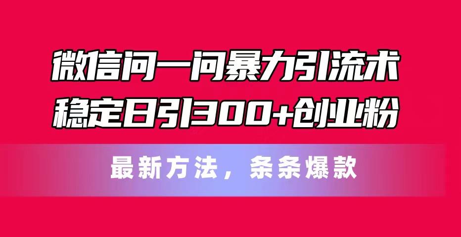 微信问一问暴力引流术，稳定日引300+创业粉，最新方法，条条爆款-极速轻创