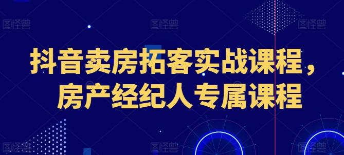抖音卖房拓客实战课程，房产经纪人专属课程-极速轻创