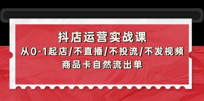 (9705期)抖店运营实战课：从0-1起店/不直播/不投流/不发视频/商品卡自然流出单-极速轻创