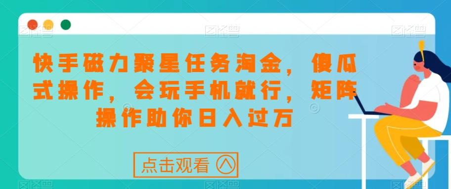 快手磁力聚星任务淘金，傻瓜式操作，会玩手机就行，矩阵操作助你日入过万-极速轻创