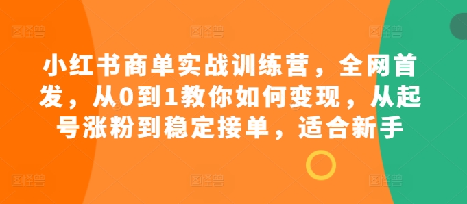 小红书商单实战训练营，全网首发，从0到1教你如何变现，从起号涨粉到稳定接单，适合新手-极速轻创