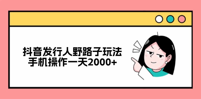 抖音发行人野路子玩法，手机操作一天2000+-极速轻创