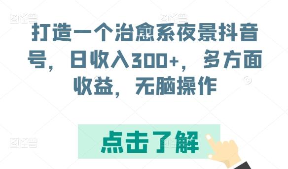 打造一个治愈系夜景抖音号，日收入300+，多方面收益，无脑操作【揭秘】-极速轻创