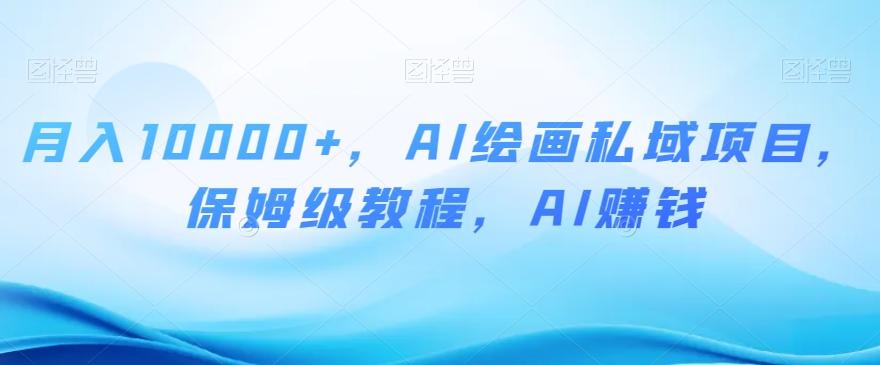月入10000+，AI绘画私域项目，保姆级教程，AI赚钱【揭秘】-极速轻创