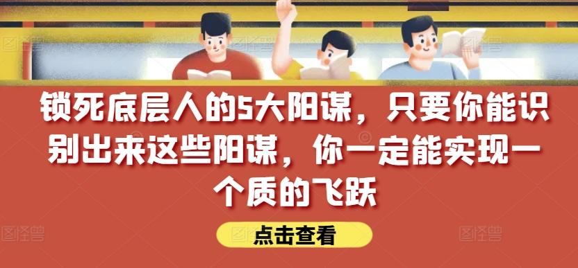 锁死底层人的5大阳谋，只要你能识别出来这些阳谋，你一定能实现一个质的飞跃【付费文章】-极速轻创