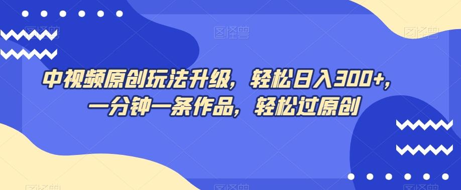 中视频原创玩法升级，轻松日入300+，一分钟一条作品，轻松过原创【揭秘】-极速轻创