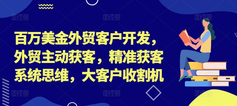 百万美金外贸客户开发，外贸主动获客，精准获客系统思维，大客户收割机-极速轻创