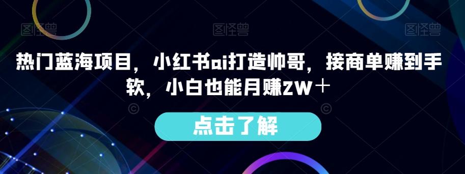 热门蓝海项目，小红书ai打造帅哥，接商单赚到手软，小白也能月赚2W＋-极速轻创
