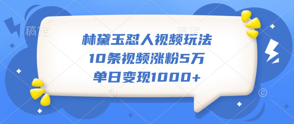 林黛玉怼人视频玩法，10条视频涨粉5万，单日变现1000+-极速轻创