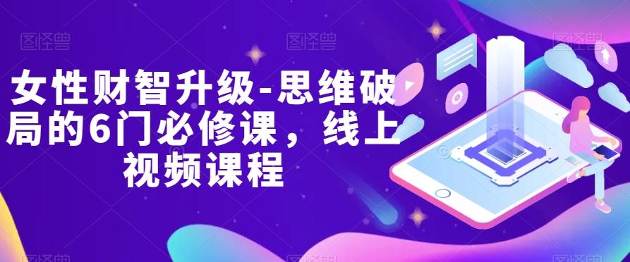 女性财智升级-思维破局的6门必修课，线上视频课程-极速轻创