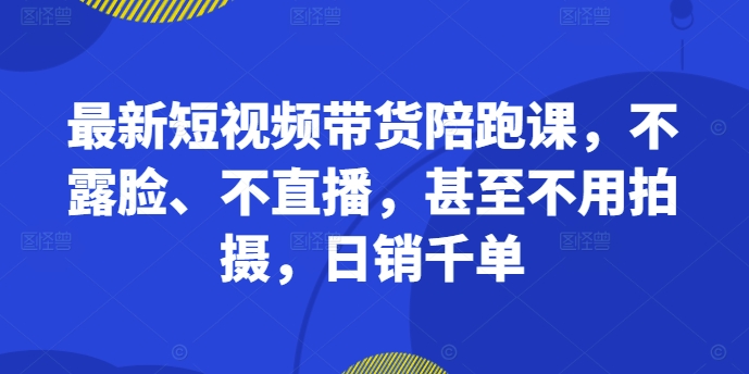 最新短视频带货陪跑课，不露脸、不直播，甚至不用拍摄，日销千单-极速轻创