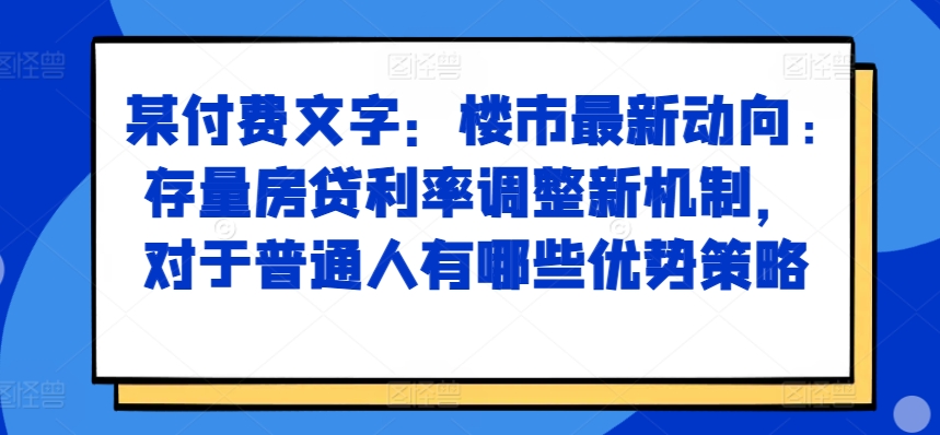 某付费文章：楼市最新动向，存量房贷利率调整新机制，对于普通人有哪些优势策略-极速轻创