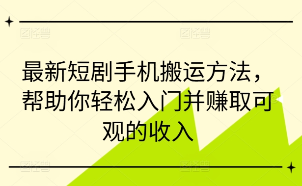 最新短剧手机搬运方法，帮助你轻松入门并赚取可观的收入-极速轻创