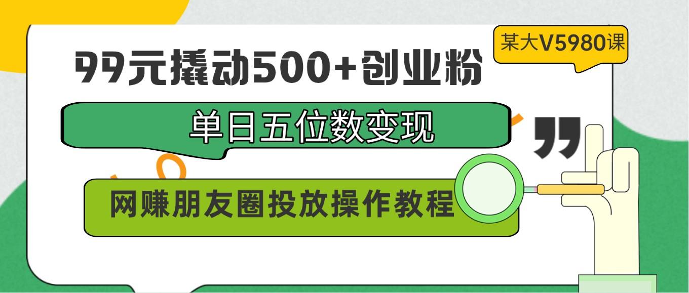 99元撬动500+创业粉，单日五位数变现，网赚朋友圈投放操作教程价值5980！-极速轻创