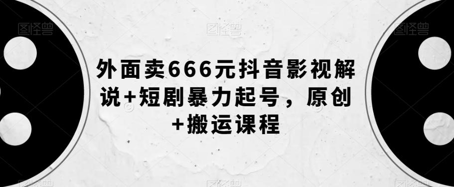 外面卖666元抖音影视解说+短剧暴力起号，原创+搬运课程-极速轻创