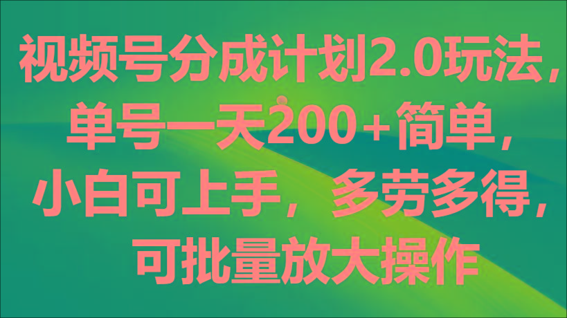 视频号分成计划2.0玩法，单号一天200+简单，小白可上手，多劳多得，可批量放大操作-极速轻创