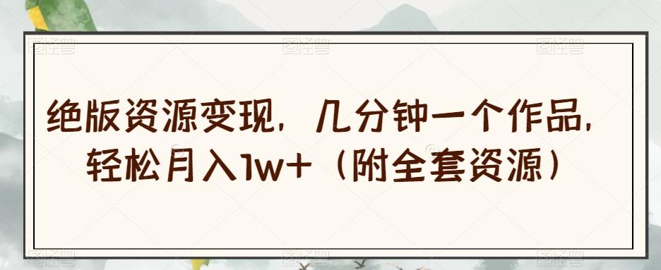 绝版资源变现，几分钟一个作品，轻松月入1w+（附全套资源）【揭秘】-极速轻创