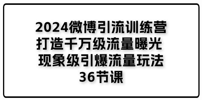 2024微博引流训练营「打造千万级流量曝光 现象级引爆流量玩法」36节课-极速轻创