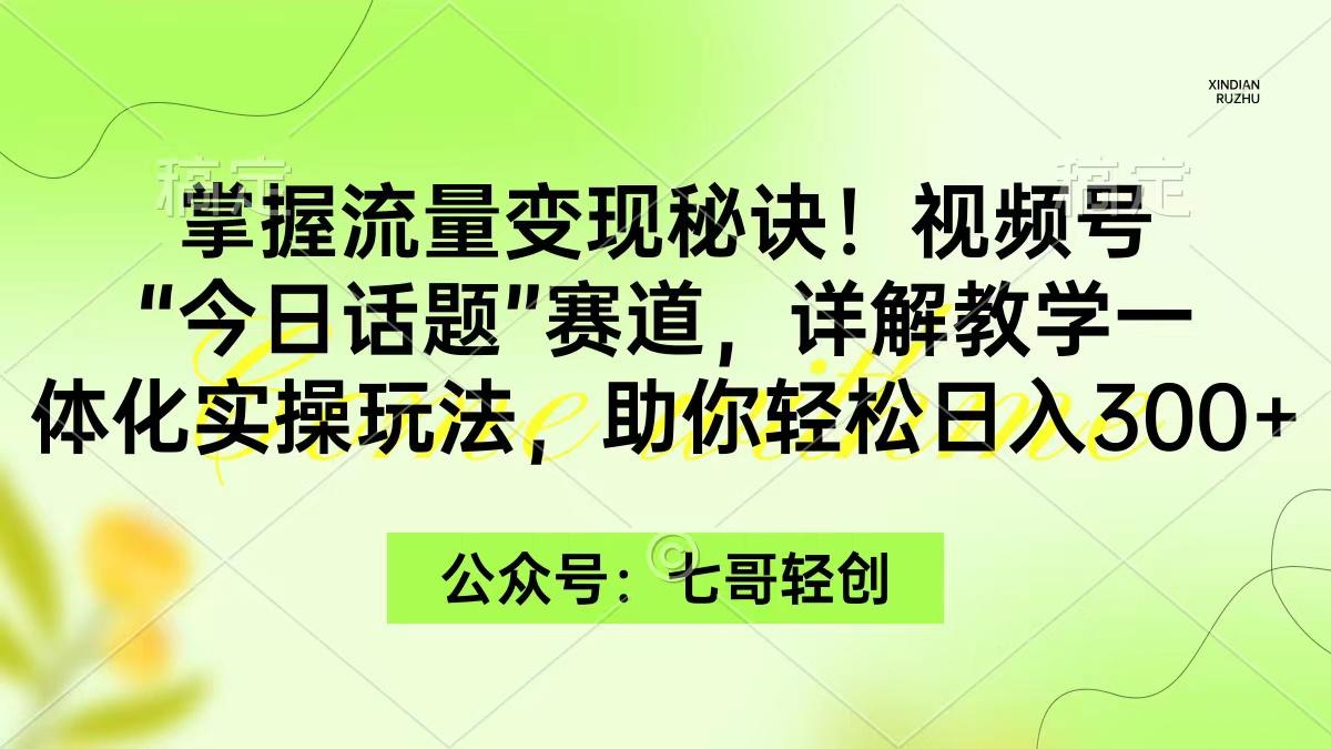 (9437期)掌握流量变现秘诀！视频号“今日话题”赛道，一体化实操玩法，助你日入300+-极速轻创
