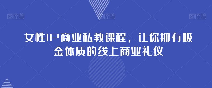 女性IP商业私教课程，让你拥有吸金体质的线上商业礼仪-极速轻创