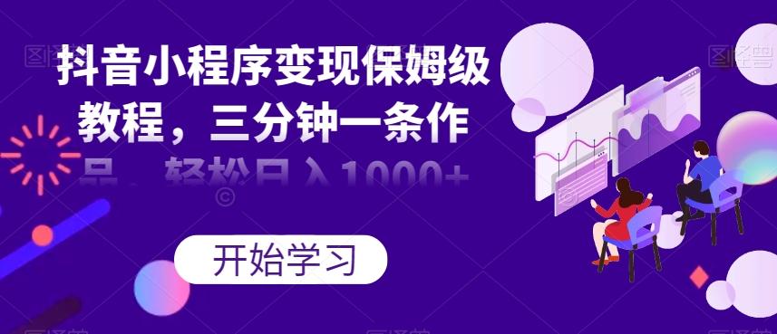 抖音小程序变现保姆级教程，三分钟一条作品，轻松日入1000+【揭秘】-极速轻创