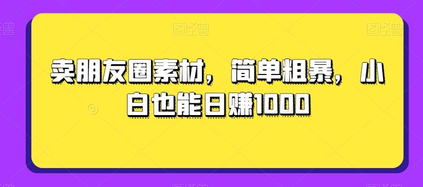 卖朋友圈素材，简单粗暴，小白也能日赚1000-极速轻创