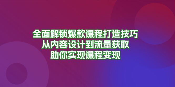 全面解锁爆款课程打造技巧，从内容设计到流量获取，助你实现课程变现-极速轻创