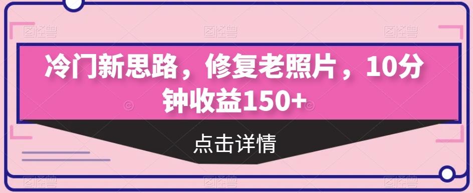 冷门新思路，修复老照片，10分钟收益150+-极速轻创