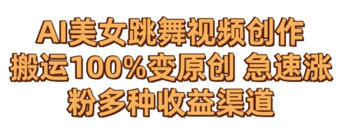 AI美女跳舞视频0成本创作，骚操作搬运，100%变原创，急速涨粉，多种收益渠道【揭秘】-极速轻创