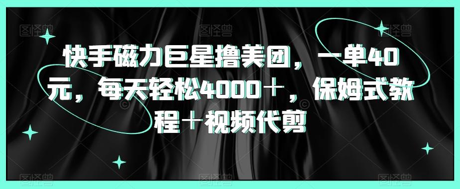 快手磁力巨星撸美团，一单40元，每天轻松4000＋，保姆式教程＋视频代剪-极速轻创