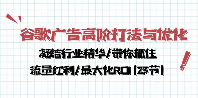 谷歌广告高阶打法与优化，凝结行业精华/带你抓住流量红利/最大化ROI(23节-极速轻创