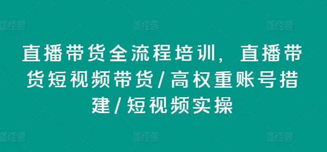 直播带货全流程培训，直播带货短视频带货/高权重账号措建/短视频实操-极速轻创
