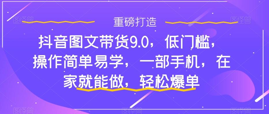 抖音图文带货9.0，低门槛，操作简单易学，一部手机，在家就能做，轻松爆单-极速轻创