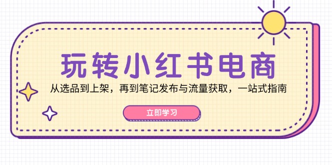 玩转小红书电商：从选品到上架，再到笔记发布与流量获取，一站式指南-极速轻创