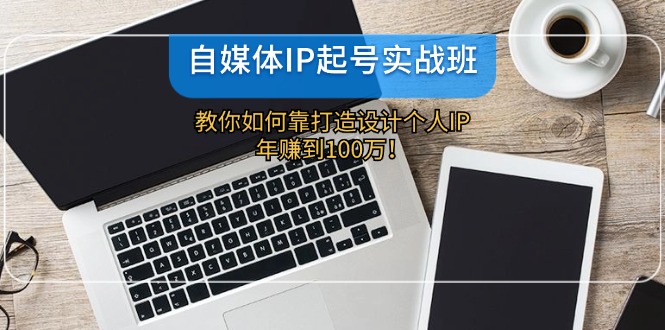 自媒体IP-起号实战班：教你如何靠打造设计个人IP，年赚到100万！-极速轻创