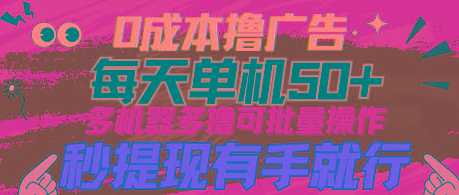 (9999期)0成本撸广告  每天单机50+， 多机器多撸可批量操作，秒提现有手就行-极速轻创