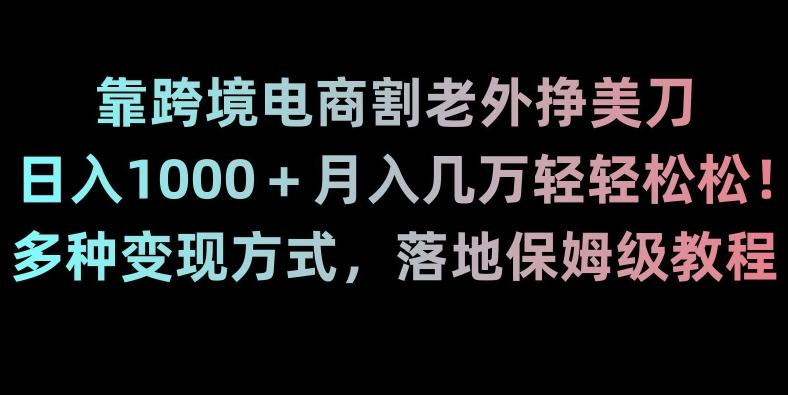 靠跨境电商割老外挣美刀，日入1000＋月入几万轻轻松松！多种变现方式，落地保姆级教程【揭秘】-极速轻创
