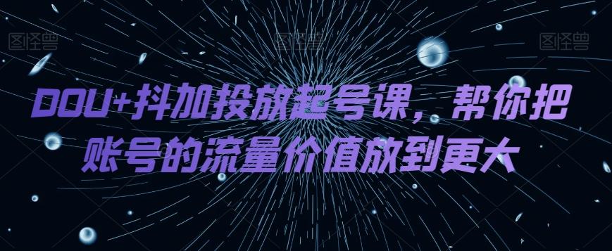 DOU+抖加投放起号课，帮你把账号的流量价值放到更大-极速轻创