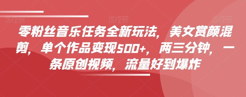 零粉丝音乐任务全新玩法，美女赏颜混剪，单个作品变现500+，两三分钟，一条原创视频，流量好到爆炸-极速轻创