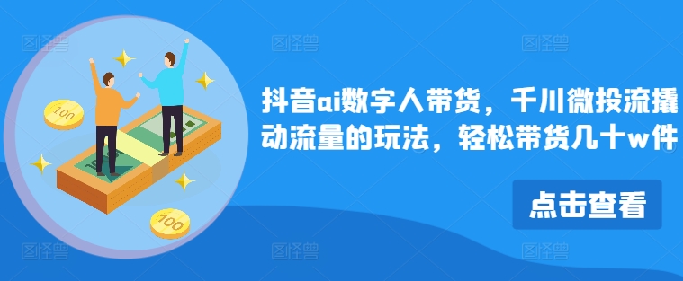 抖音ai数字人带货，千川微投流撬动流量的玩法，轻松带货几十w件-极速轻创