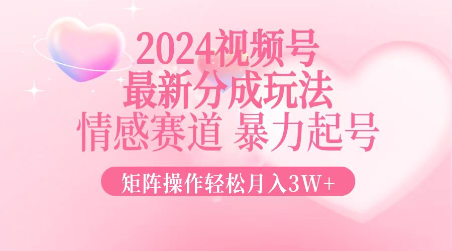 2024最新视频号分成玩法，情感赛道，暴力起号，矩阵操作轻松月入3W+-极速轻创