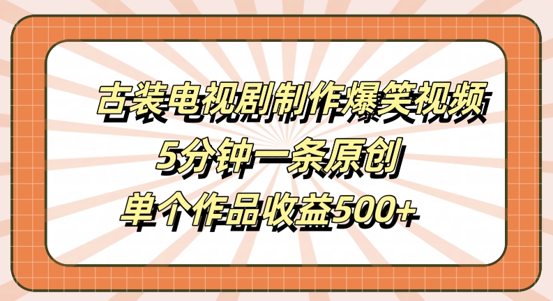古装电视剧制作爆笑视频，5分钟一条原创，单个作品收益500+【揭秘】-极速轻创