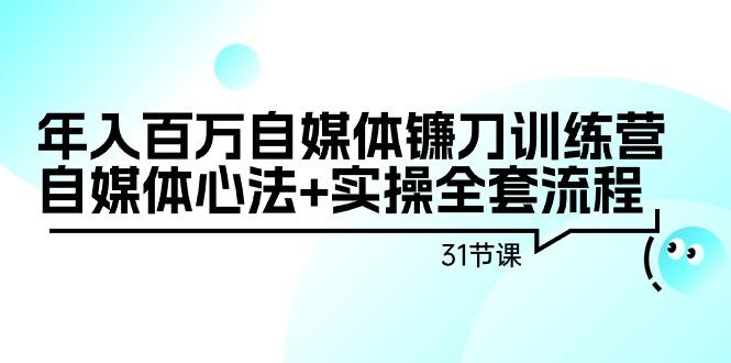 年入百万自媒体镰刀训练营：自媒体心法+实操全套流程(31节课)-极速轻创