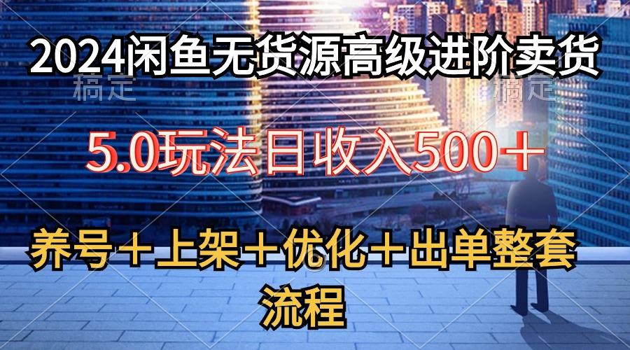 2024闲鱼无货源高级进阶卖货5.0，养号＋选品＋上架＋优化＋出单整套流程-极速轻创