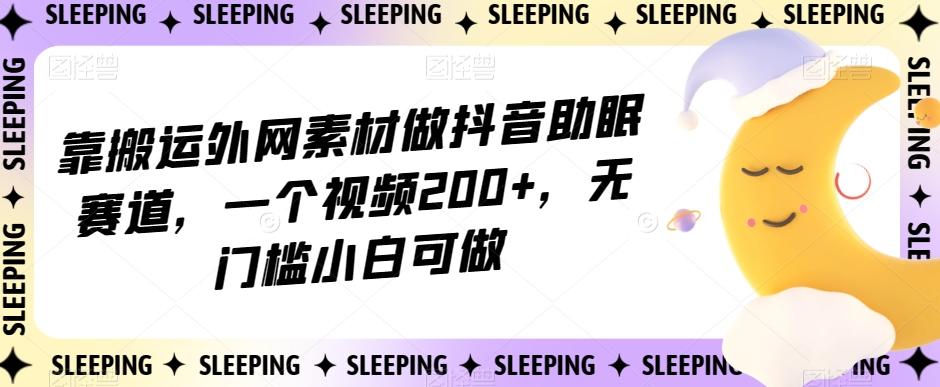 靠搬运外网素材做抖音助眠赛道，一个视频200+，无门槛小白可做【揭秘】-极速轻创