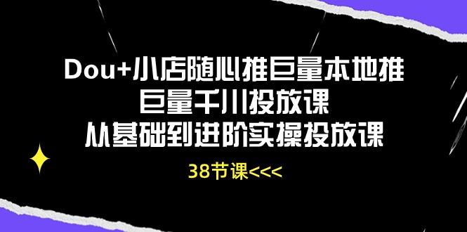 Dou+小店随心推巨量本地推巨量千川投放课从基础到进阶实操投放课(38节-极速轻创