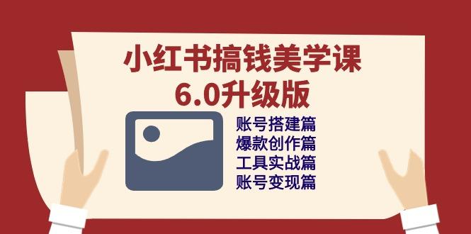 小红书搞钱美学课-6.0升级版，账号搭建/爆款创作/工具实战/账号变现篇-极速轻创