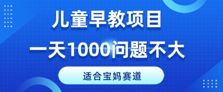 适合宝妈的赛道，儿童早教项目，一单29-49，一天1000问题不大！-极速轻创
