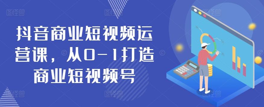 抖音商业短视频运营课，从0-1打造商业短视频号-极速轻创