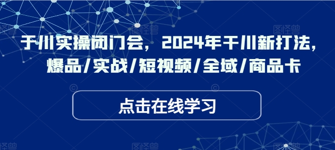 于川实操闭门会，2024年干川新打法，爆品/实战/短视频/全域/商品卡-极速轻创